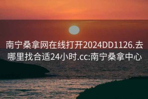 南宁桑拿网在线打开2024DD1126.去哪里找合适24小时.cc:南宁桑拿中心