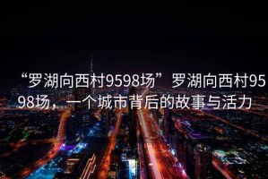 “罗湖向西村9598场”罗湖向西村9598场，一个城市背后的故事与活力