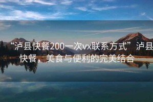 “泸县快餐200一次vx联系方式”泸县快餐，美食与便利的完美结合