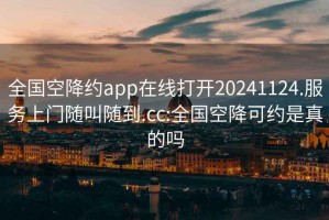 全国空降约app在线打开20241124.服务上门随叫随到.cc:全国空降可约是真的吗