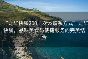 “龙华快餐200一次vx联系方式”龙华快餐，品味美食与便捷服务的完美结合