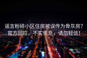 谣言粉碎小区住房被误传为骨灰房？官方回应，不实信息，请勿轻信！