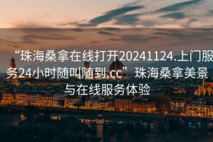 “珠海桑拿在线打开20241124.上门服务24小时随叫随到.cc”珠海桑拿美景与在线服务体验