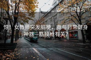 惊！女教师突发脑梗，竟与日常健身神器—筋膜枪有关？