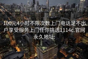 100元4小时不限次数上门电话足不出户享受服务上门任你挑选1114c.官网永久地址: