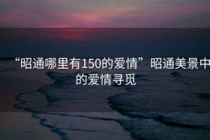 “昭通哪里有150的爱情”昭通美景中的爱情寻觅