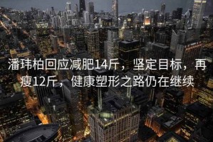 潘玮柏回应减肥14斤，坚定目标，再瘦12斤，健康塑形之路仍在继续