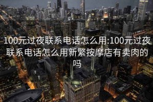 100元过夜联系电话怎么用:100元过夜联系电话怎么用新繁按摩店有卖肉的吗