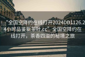 “全国空降约在线打开2024DD1126.24小时品鉴新茶叶.cc”全国空降约在线打开，茶香四溢的秘境之旅