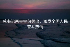 总书记两会金句频出，激发全国人民奋斗热情