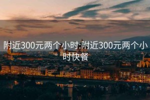 附近300元两个小时:附近300元两个小时快餐