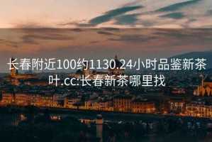 长春附近100约1130.24小时品鉴新茶叶.cc:长春新茶哪里找