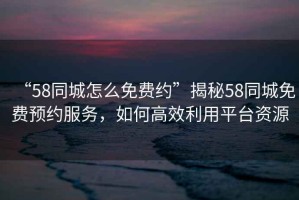 “58同城怎么免费约”揭秘58同城免费预约服务，如何高效利用平台资源