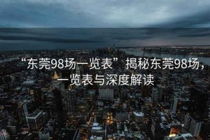 “东莞98场一览表”揭秘东莞98场，一览表与深度解读