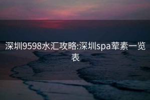 深圳9598水汇攻略:深圳spa荤素一览表