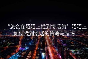 “怎么在陌陌上找到接活的”陌陌上如何找到接活的策略与技巧