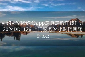 可约可空降约会app是真是假在线打开2024DD1126.上门服务24小时随叫随到.cc: