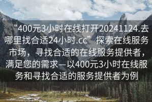 “400元3小时在线打开20241124.去哪里找合适24小时.cc”探索在线服务市场，寻找合适的在线服务提供者，满足您的需求—以400元3小时在线服务和寻找合适的服务提供者为例