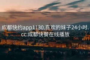 成都快约app1130.喜欢的妹子24小时.cc:成都快餐在线播放