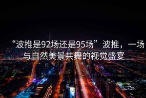 “波推是92场还是95场”波推，一场与自然美景共舞的视觉盛宴