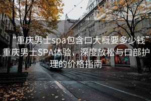 “重庆男士spa包含口大概要多少钱”重庆男士SPA体验，深度放松与口部护理的价格指南