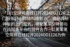 “101空降师在线打开2024DD1126.上门服务24小时随叫随到.cc”揭秘揭秘神秘的上门服务，揭秘美军空降师与在线服务平台的独特合作—以美军第空降师在线打开2024DD1126为例