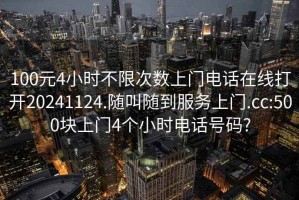 100元4小时不限次数上门电话在线打开20241124.随叫随到服务上门.cc:500块上门4个小时电话号码?