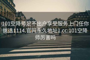 101空降师足不出户享受服务上门任你挑选1114.官网永久地址1.cc:101空降师厉害吗