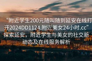 “附近学生200元随叫随到延安在线打开2024DD1124.附近美女24小时.cc”探索延安，附近学生与美女的社交新动态及在线服务解析