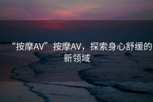 “按摩AV”按摩AV，探索身心舒缓的新领域