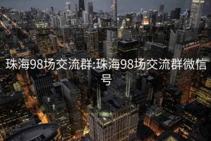 珠海98场交流群:珠海98场交流群微信号