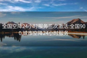 全国空降24小时服务三次激活:全国900 城市空降24小时服务