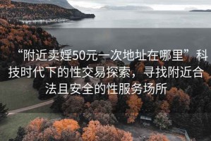 “附近卖婬50元一次地址在哪里”科技时代下的性交易探索，寻找附近合法且安全的性服务场所