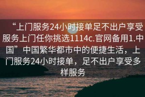 “上门服务24小时接单足不出户享受服务上门任你挑选1114c.官网备用1.中国”中国繁华都市中的便捷生活，上门服务24小时接单，足不出户享受多样服务