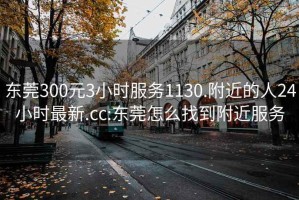 东莞300元3小时服务1130.附近的人24小时最新.cc:东莞怎么找到附近服务