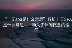 “上无spa是什么意思”解析上无SPA是什么意思—一场关于休闲概念的误区