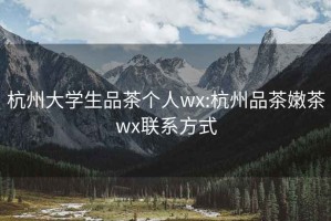 杭州大学生品茶个人wx:杭州品茶嫩茶wx联系方式