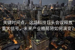 关键时间点，这场科技巨头会议释放重大信号，未来产业格局将如何演变？