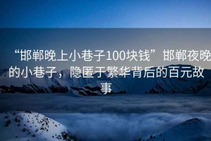 “邯郸晚上小巷子100块钱”邯郸夜晚的小巷子，隐匿于繁华背后的百元故事