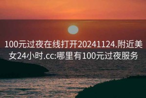 100元过夜在线打开20241124.附近美女24小时.cc:哪里有100元过夜服务