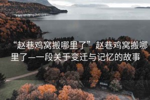 “赵巷鸡窝搬哪里了”赵巷鸡窝搬哪里了—一段关于变迁与记忆的故事