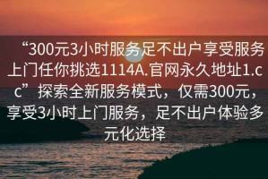 “300元3小时服务足不出户享受服务上门任你挑选1114A.官网永久地址1.cc”探索全新服务模式，仅需300元，享受3小时上门服务，足不出户体验多元化选择