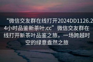 “微信交友群在线打开2024DD1126.24小时品鉴新茶叶.cc”微信交友群在线打开新茶叶品鉴之旅，一场跨越时空的绿意盎然之旅