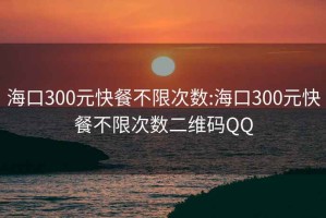 海口300元快餐不限次数:海口300元快餐不限次数二维码QQ