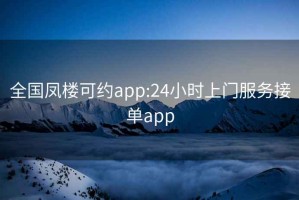 全国凤楼可约app:24小时上门服务接单app