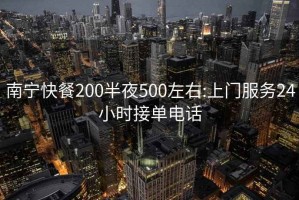 南宁快餐200半夜500左右:上门服务24小时接单电话