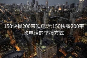 150快餐200带吹电话:150快餐200带吹电话的举报方式