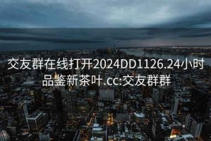 交友群在线打开2024DD1126.24小时品鉴新茶叶.cc:交友群群