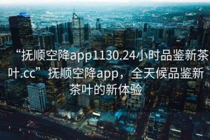 “抚顺空降app1130.24小时品鉴新茶叶.cc”抚顺空降app，全天候品鉴新茶叶的新体验