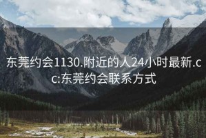 东莞约会1130.附近的人24小时最新.cc:东莞约会联系方式